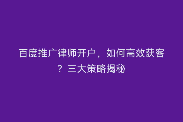 百度推广律师开户，如何高效获客？三大策略揭秘