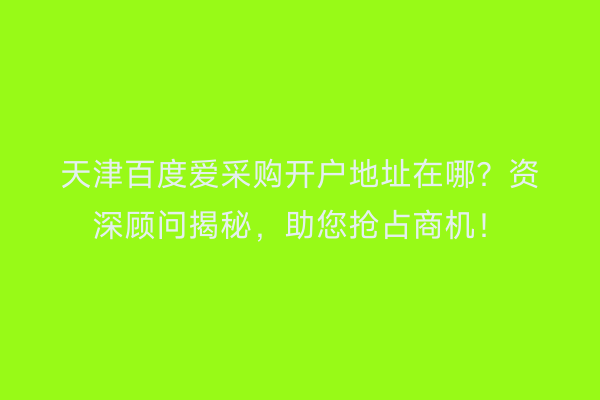 天津百度爱采购开户地址在哪？资深顾问揭秘，助您抢占商机！