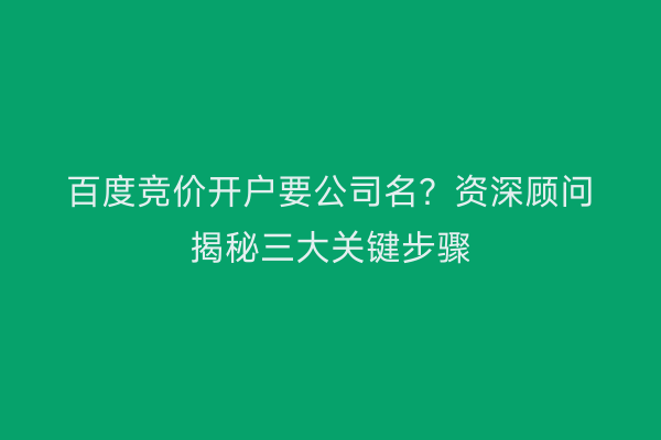 百度竞价开户要公司名？资深顾问揭秘三大关键步骤