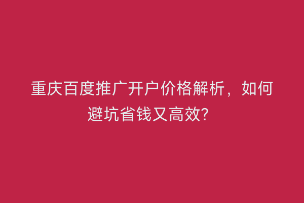 重庆百度推广开户价格解析，如何避坑省钱又高效？