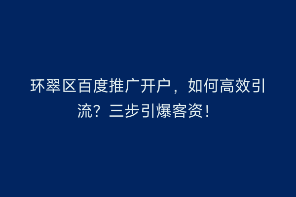 环翠区百度推广开户，如何高效引流？三步引爆客资！