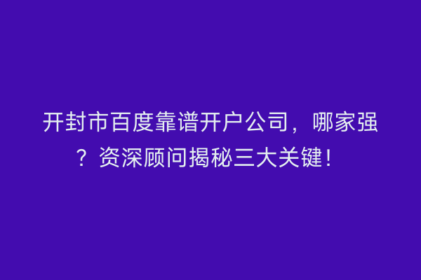 开封市百度靠谱开户公司，哪家强？资深顾问揭秘三大关键！
