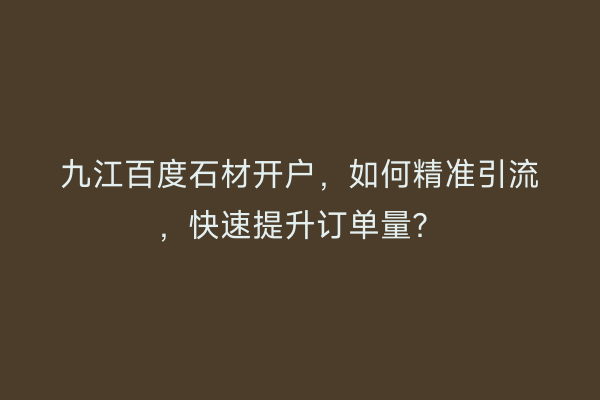 九江百度石材开户，如何精准引流，快速提升订单量？