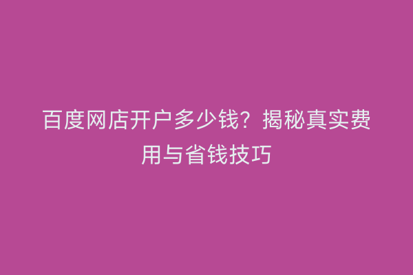 百度网店开户多少钱？揭秘真实费用与省钱技巧