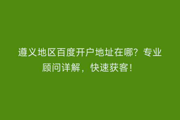 遵义地区百度开户地址在哪？专业顾问详解，快速获客！