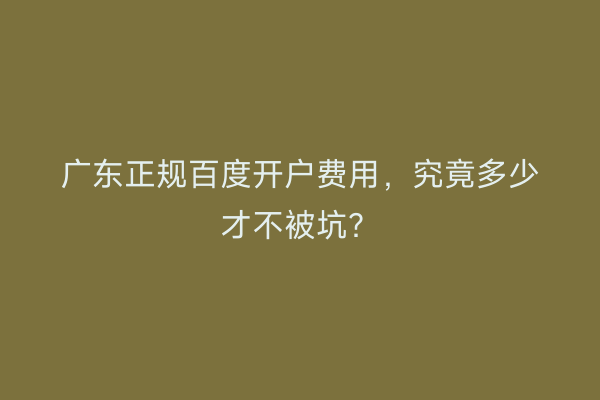广东正规百度开户费用，究竟多少才不被坑？
