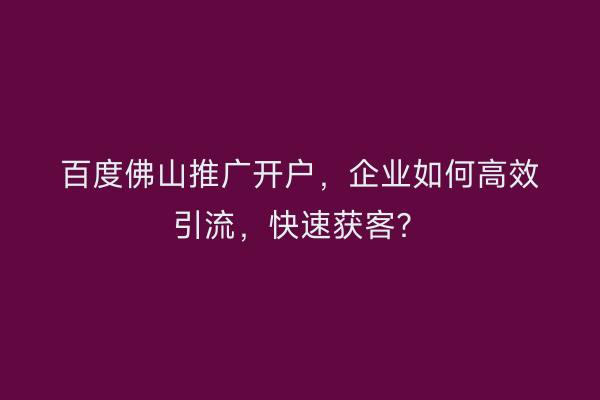 百度佛山推广开户，企业如何高效引流，快速获客？
