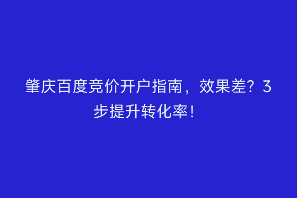 肇庆百度竞价开户指南,效果差?3步提升转化率!