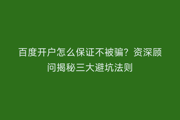 百度开户怎么保证不被骗？资深顾问揭秘三大避坑法则