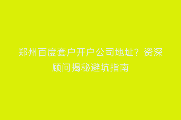 郑州百度套户开户公司地址？资深顾问揭秘避坑指南