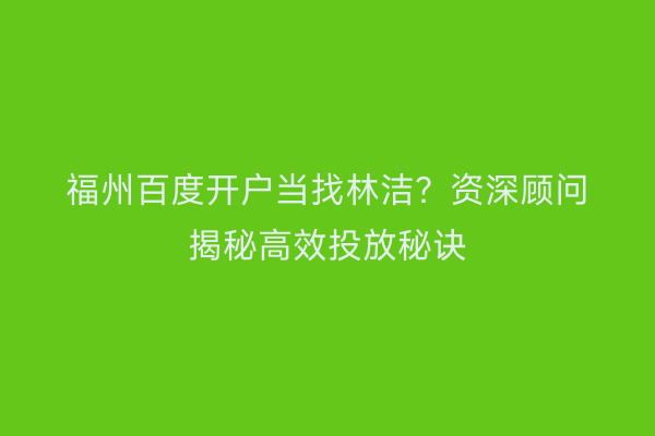 福州百度开户当找林洁?资深顾问揭秘高效投放秘诀