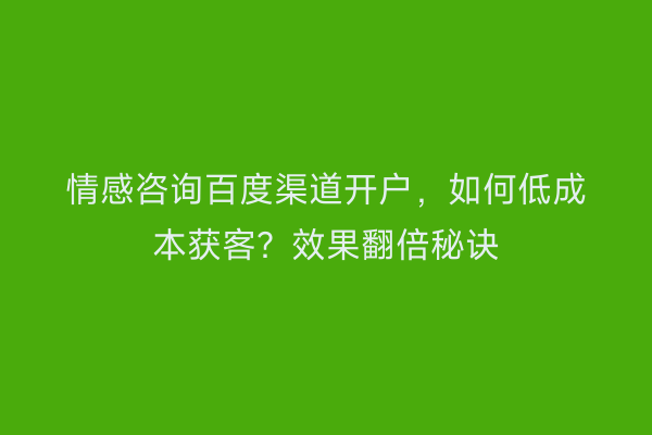 情感咨询百度渠道开户，如何低成本获客？效果翻倍秘诀
