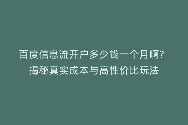 百度信息流开户多少钱一个月啊？揭秘真实成本与高性价比玩法