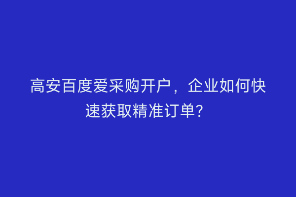 高安百度爱采购开户，企业如何快速获取精准订单？
