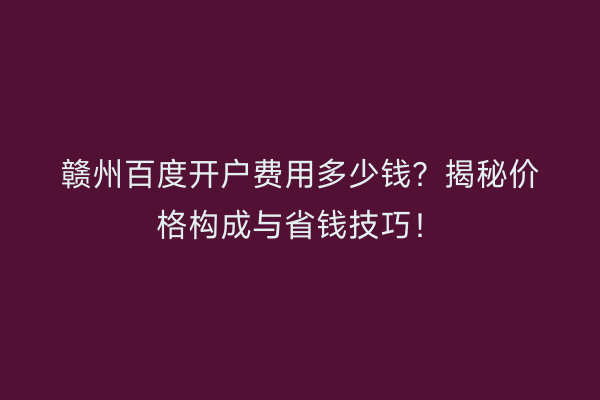 赣州百度开户费用多少钱？揭秘价格构成与省钱技巧！