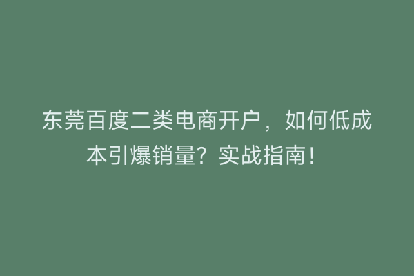 东莞百度二类电商开户，如何低成本引爆销量？实战指南！