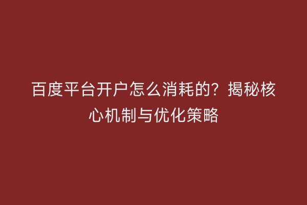 百度平台开户怎么消耗的？揭秘核心机制与优化策略