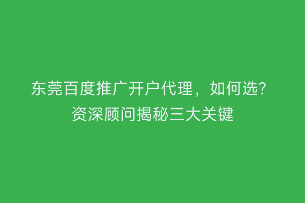 东莞百度推广开户代理，如何选？资深顾问揭秘三大关键