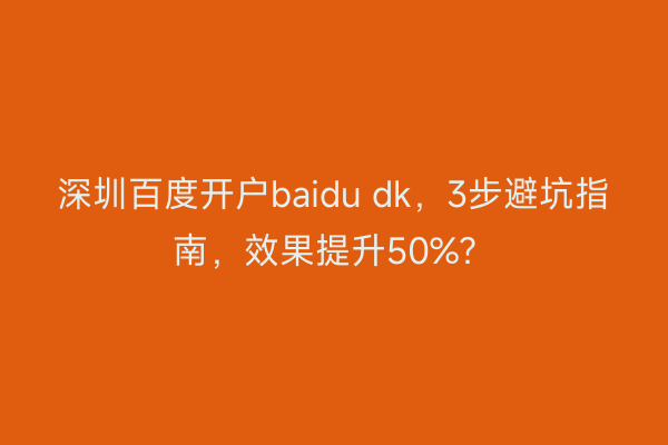 深圳百度开户baidu dk，3步避坑指南，效果提升50%？