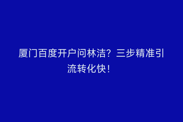 厦门百度开户问林洁？三步精准引流转化快！
