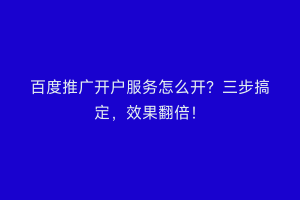 百度推广开户服务怎么开？三步搞定，效果翻倍！