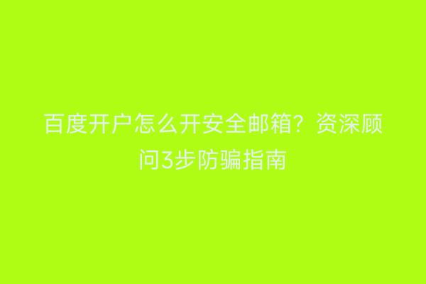 百度开户怎么开安全邮箱？资深顾问3步防骗指南
