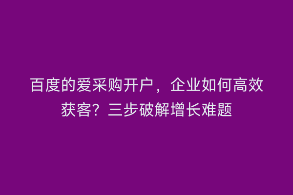 百度的爱采购开户，企业如何高效获客？三步破解增长难题