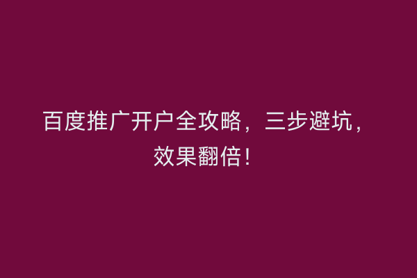 百度推广开户全攻略，三步避坑，效果翻倍！