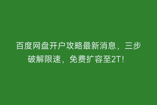 百度网盘开户攻略最新消息，三步破解限速，免费扩容至2T！