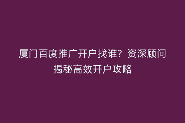 厦门百度推广开户找谁？资深顾问揭秘高效开户攻略