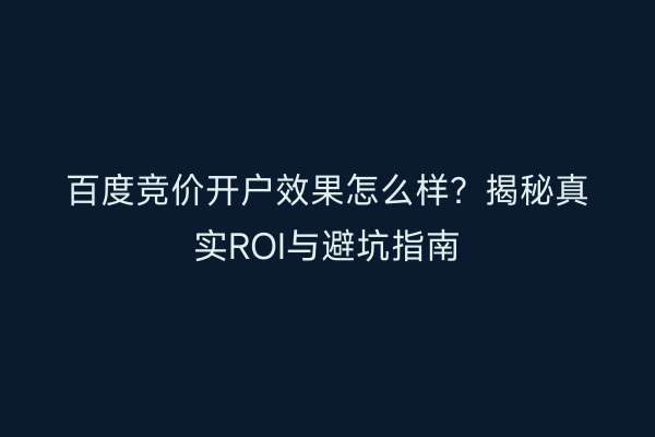 百度竞价开户效果怎么样？揭秘真实ROI与避坑指南