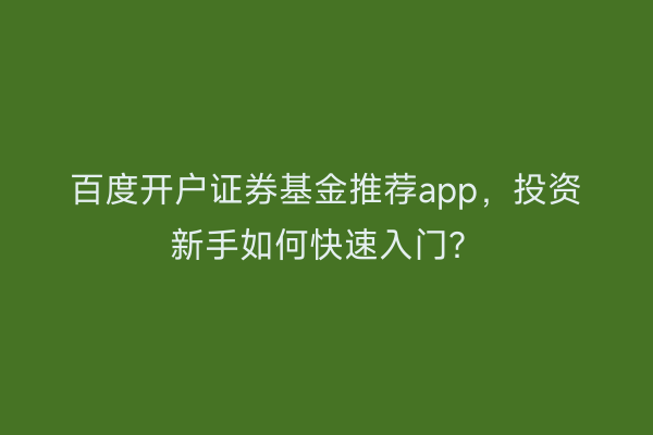 百度开户证券基金推荐app，投资新手如何快速入门？