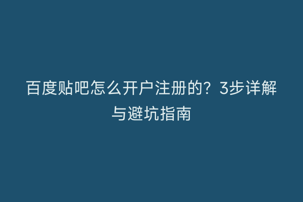 百度贴吧怎么开户注册的？3步详解与避坑指南