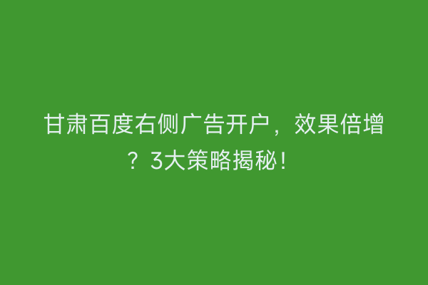 甘肃百度右侧广告开户，效果倍增？3大策略揭秘！