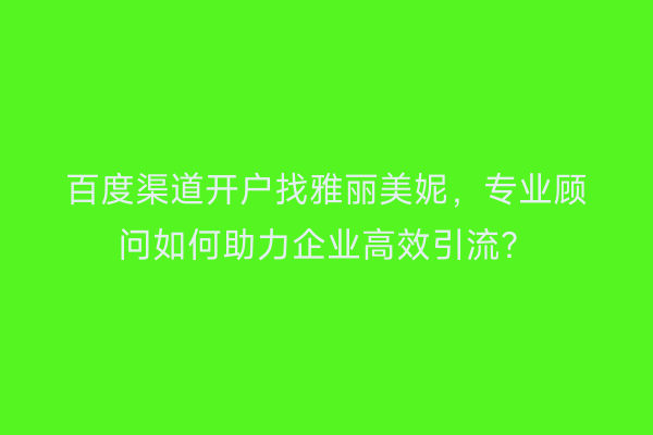 百度渠道开户找雅丽美妮，专业顾问如何助力企业高效引流？