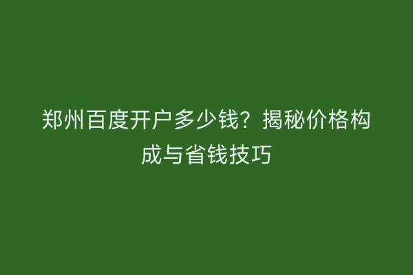 郑州百度开户多少钱?揭秘价格构成与省钱技巧