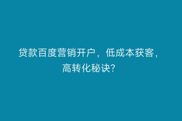 贷款百度营销开户，低成本获客，高转化秘诀？