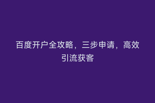百度开户全攻略，三步申请，高效引流获客
