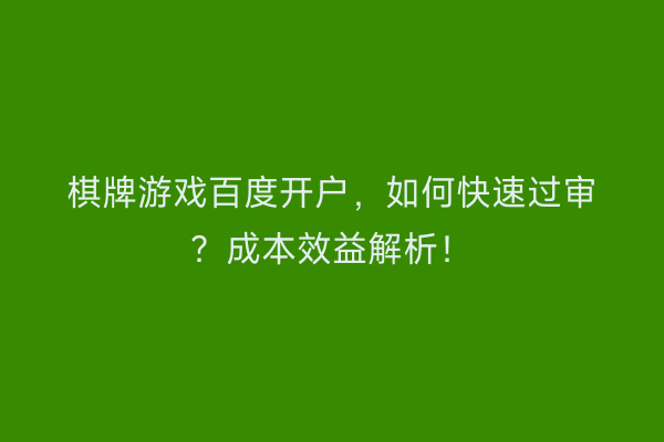 棋牌游戏百度开户，如何快速过审？成本效益解析！