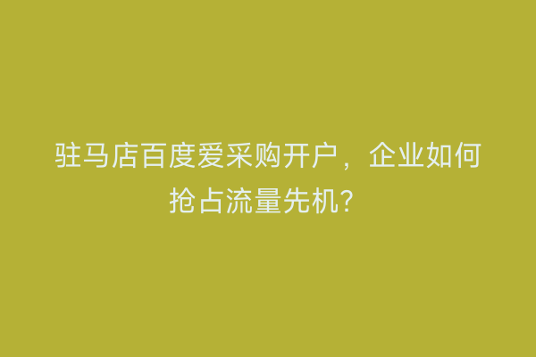 驻马店百度爱采购开户，企业如何抢占流量先机？