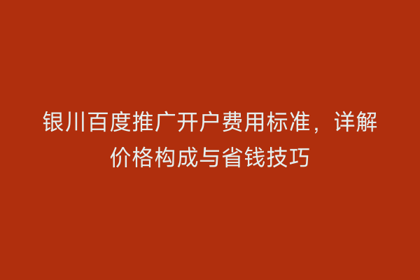 银川百度推广开户费用标准，详解价格构成与省钱技巧