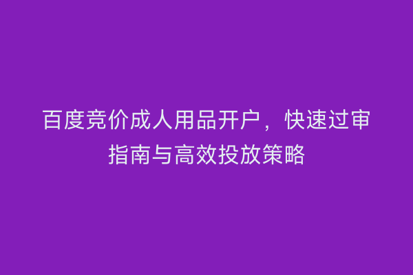 百度竞价成人用品开户，快速过审指南与高效投放策略