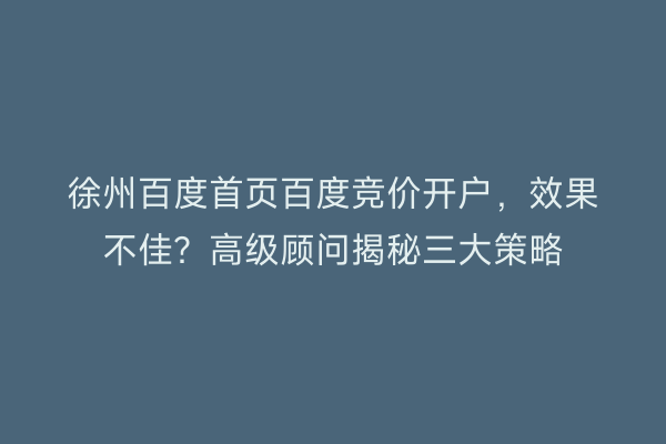徐州百度首页百度竞价开户，效果不佳？高级顾问揭秘三大策略