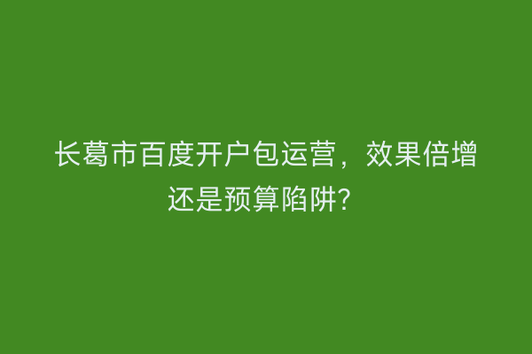 长葛市百度开户包运营，效果倍增还是预算陷阱？