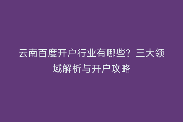 云南百度开户行业有哪些？三大领域解析与开户攻略