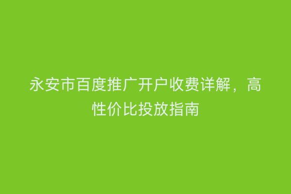 永安市百度推广开户收费详解，高性价比投放指南
