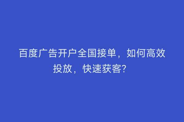 百度广告开户全国接单，如何高效投放，快速获客？