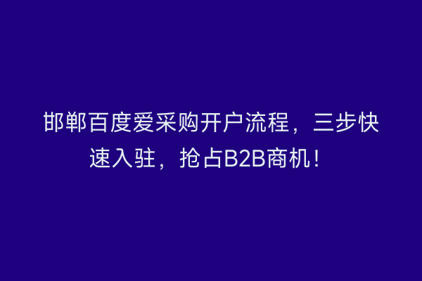 邯郸百度爱采购开户流程，三步快速入驻，抢占B2B商机！