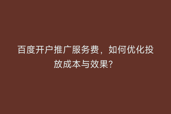 百度开户推广服务费，如何优化投放成本与效果？