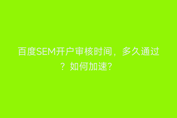 百度SEM开户审核时间，多久通过？如何加速？